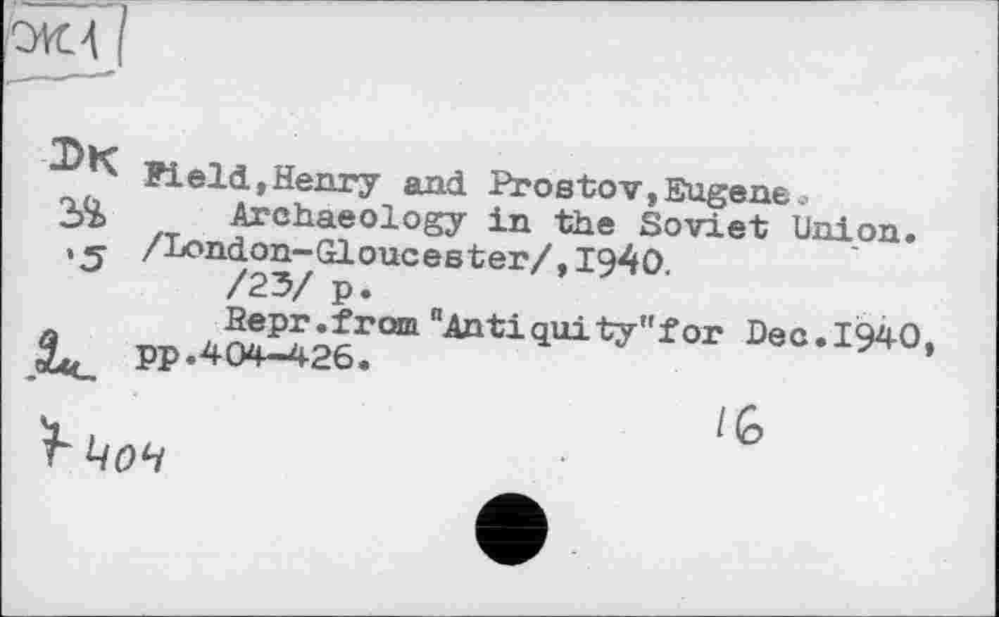 ﻿.«А
Field,Henry and Prostov,Eugene.
Archaeology in the Soviet Union. ’S /-bondon-Gloucester/, 1940 /23/ p.
pp .Äe”” ”Antiqui ty''for Deo •I940-

6